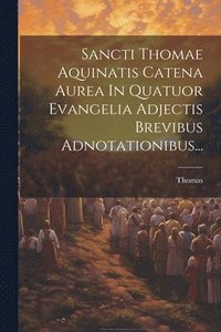bokomslag Sancti Thomae Aquinatis Catena Aurea In Quatuor Evangelia Adjectis Brevibus Adnotationibus...