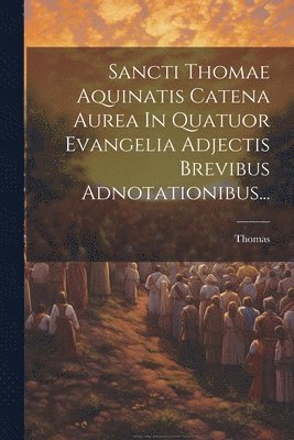 bokomslag Sancti Thomae Aquinatis Catena Aurea In Quatuor Evangelia Adjectis Brevibus Adnotationibus...