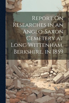 bokomslag Report On Researches in an Anglo-Saxon Cemetery at Long Wittenham, Berkshire, in 1859