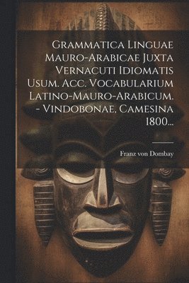 bokomslag Grammatica Linguae Mauro-arabicae Juxta Vernacuti Idiomatis Usum. Acc. Vocabularium Latino-mauro-arabicum. - Vindobonae, Camesina 1800...