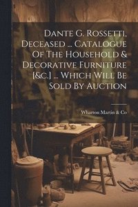 bokomslag Dante G. Rossetti, Deceased ... Catalogue Of The Household & Decorative Furniture [&c.] ... Which Will Be Sold By Auction