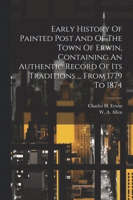 Early History Of Painted Post And Of The Town Of Erwin, Containing An Authentic Record Of Its Traditions ... From 1779 To 1874