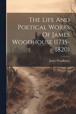 bokomslag The Life And Poetical Works Of James Woodhouse (1735-1820)