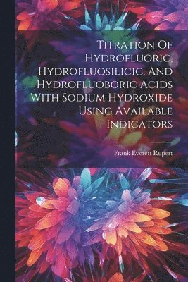 bokomslag Titration Of Hydrofluoric, Hydrofluosilicic, And Hydrofluoboric Acids With Sodium Hydroxide Using Available Indicators