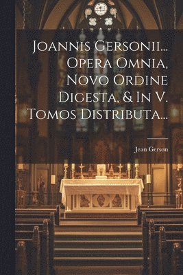 Joannis Gersonii... Opera Omnia, Novo Ordine Digesta, & In V. Tomos Distributa...