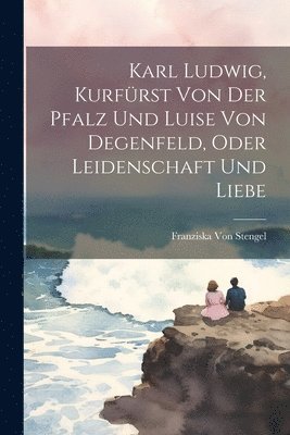 bokomslag Karl Ludwig, Kurfürst Von Der Pfalz Und Luise Von Degenfeld, Oder Leidenschaft Und Liebe