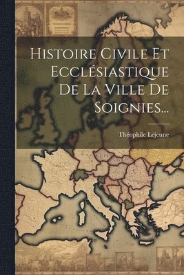 Histoire Civile Et Ecclésiastique De La Ville De Soignies...