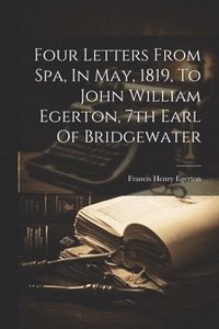 bokomslag Four Letters From Spa, In May, 1819, To John William Egerton, 7th Earl Of Bridgewater