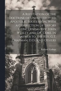 bokomslag A Refutation of the Doctrine of Uninterrupted Apostolic Succession, With a Correction of Errors Concerning Rev. John Wesley and Dr. Coke. In Answer to the Rev. G.T. Chapman, D.D., and Others