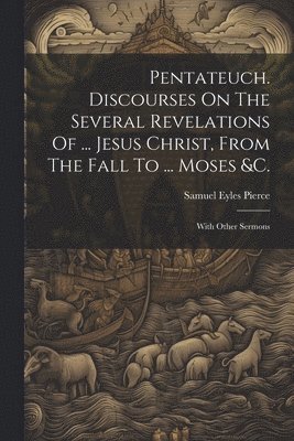 Samuel Eyles Pierce - Pentateuch. Discourses On The Several Revelations Of ... Jesus Christ, From The Fall To ... Moses &c., Häftad