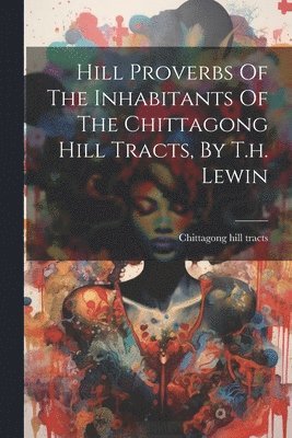 Hill Proverbs Of The Inhabitants Of The Chittagong Hill Tracts, By T.h. Lewin 1