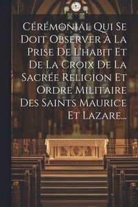 bokomslag Crmonial Qui Se Doit Observer  La Prise De L'habit Et De La Croix De La Sacre Religion Et Ordre Militaire Des Saints Maurice Et Lazare...