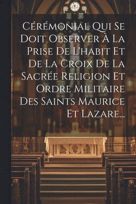 Crmonial Qui Se Doit Observer  La Prise De L'habit Et De La Croix De La Sacre Religion Et Ordre Militaire Des Saints Maurice Et Lazare... 1