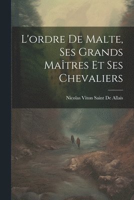 L'ordre De Malte, Ses Grands Matres Et Ses Chevaliers 1