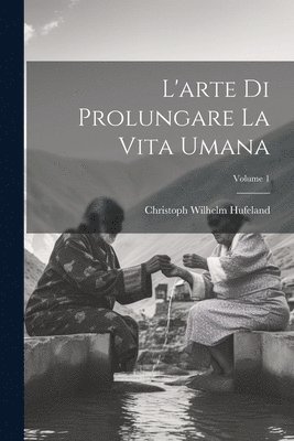 L'arte Di Prolungare La Vita Umana; Volume 1 1