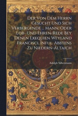 bokomslag Der Von Dem Herrn Gesucht Und Sich Verbergende ... Mann, Oder Lob- Und Ehren-rede Bey Denen Exequien Weyland Francisci, Inful. Abbtens Zu Niedern-altaich