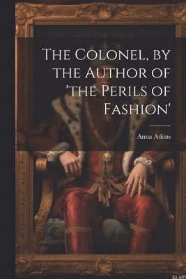 bokomslag The Colonel, by the Author of 'the Perils of Fashion'