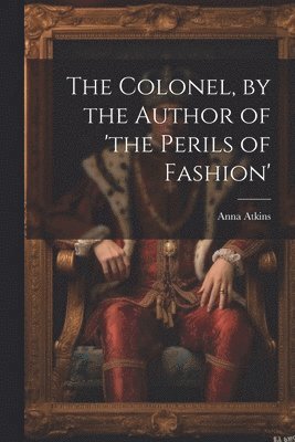 The Colonel, by the Author of 'the Perils of Fashion' 1