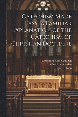 Catechism Made Easy, a Familiar Explanation of the Catechism of Christian Doctrine 1