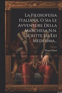 bokomslag La Filosofessa Italiana, O Sia Le Avventure Della Marchesa N.n. Scritte Da Lei Medesima...