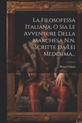 La Filosofessa Italiana, O Sia Le Avventure Della Marchesa N.n. Scritte Da Lei Medesima... 1