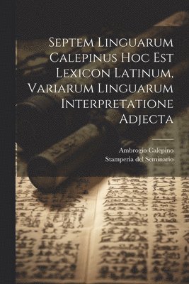 Septem Linguarum Calepinus Hoc Est Lexicon Latinum, Variarum Linguarum Interpretatione Adjecta 1