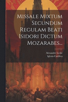 Missale Mixtum Secundum Regulam Beati Isidori Dictum Mozarabes... 1