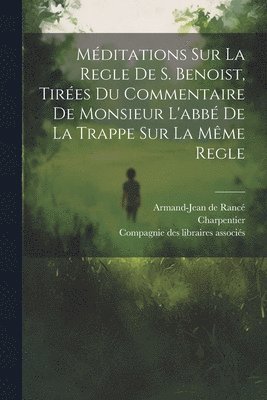 Méditations Sur La Regle De S. Benoist, Tirées Du Commentaire De Monsieur L'abbé De La Trappe Sur La Même Regle