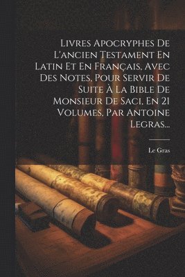 Livres Apocryphes De L'ancien Testament En Latin Et En Français, Avec Des Notes, Pour Servir De Suite À La Bible De Monsieur De Saci, En 21 Volumes, Par Antoine Legras...