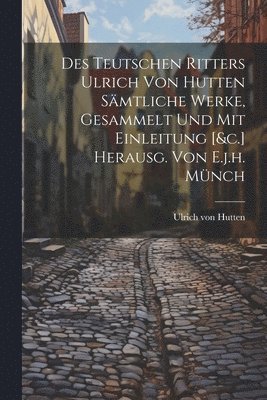 bokomslag Des Teutschen Ritters Ulrich Von Hutten Smtliche Werke, Gesammelt Und Mit Einleitung [&c.] Herausg. Von E.j.h. Mnch