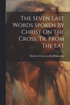 The Seven Last Words Spoken By Christ On The Cross, Tr. From The Lat 1