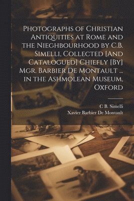 Xavier Barbier De Montault, C B Simelli - Photographs of Christian Antiquities at Rome and the Nieghbourhood by C.B. Simelli, Collected [And Catalogued] Chiefly [By] Mgr. Barbier De Montault ... in the Ashmolean Museum, Oxford, Häftad