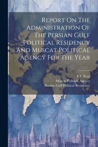 bokomslag Report On The Administration Of The Persian Gulf Political Residency And Muscat Political Agency For The Year