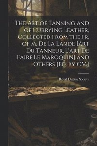 bokomslag The Art of Tanning and of Currying Leather, Collected From the Fr. of M. De La Lande [Art Du Tanneur, L'art De Faire Le Maroquin] and Others [Ed. by C.V.]