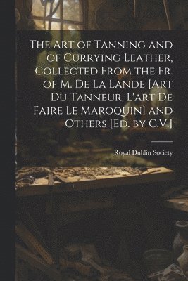 bokomslag The Art of Tanning and of Currying Leather, Collected From the Fr. of M. De La Lande [Art Du Tanneur, L'art De Faire Le Maroquin] and Others [Ed. by C.V.]