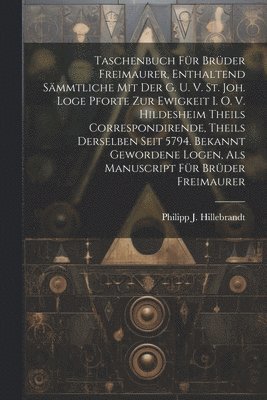 Philipp J Hillebrandt, Philipp J. Hillebrandt - Taschenbuch Für Brüder Freimaurer, Enthaltend Sämmtliche Mit Der G. U. V. St. Joh. Loge Pforte Zur Ewigkeit I. O. V. Hildesheim Theils Correspondirende, Theils Derselben Seit 5794. Bekannt Gewordene Logen, Als Manuscript Für Brüder Freimaurer, Häftad