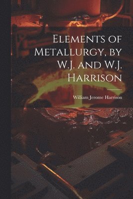 William Jerome Harrison - Elements of Metallurgy, by W.J. and W.J. Harrison, Häftad