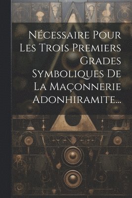 bokomslag Ncessaire Pour Les Trois Premiers Grades Symboliques De La Maonnerie Adonhiramite...