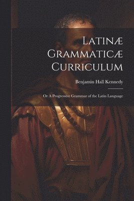 Benjamin Hall Kennedy - Latinæ Grammaticæ Curriculum; or A Progressive Grammar of the Latin Language, Häftad