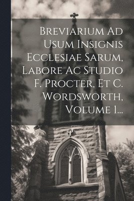 Breviarium Ad Usum Insignis Ecclesiae Sarum, Labore Ac Studio F. Procter, Et C. Wordsworth, Volume 1... 1