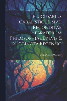 bokomslag Elucidarius Cabalisticus, Sive, Reconditae Hebraeorum Philosophiae Brevis & Succincta Recensio