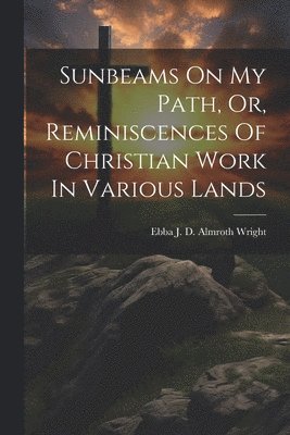 Sunbeams On My Path, Or, Reminiscences Of Christian Work In Various Lands 1