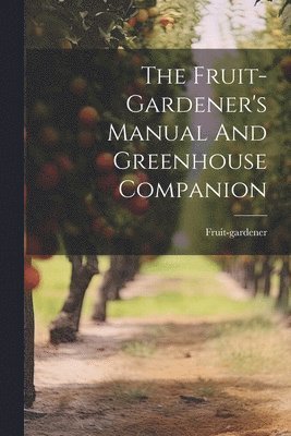 bokomslag Fruit-gardener's Manual And Greenhouse Companion