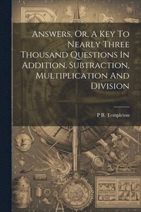 bokomslag Answers, Or, A Key To Nearly Three Thousand Questions In Addition, Subtraction, Multiplication And Division