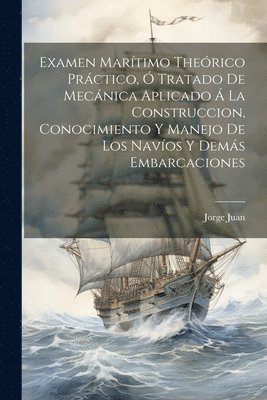 Jorge Juan - Examen Marítimo Theórico Práctico, Ó Tratado De Mecánica Aplicado Á La Construccion, Conocimiento Y Manejo De Los Navíos Y Demás Embarcaciones, Häftad
