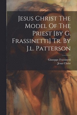 bokomslag Jesus Christ The Model Of The Priest [by G. Frassinetti] Tr. By J.l. Patterson