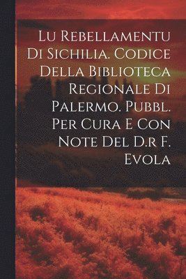 Lu Rebellamentu Di Sichilia. Codice Della Biblioteca Regionale Di Palermo. Pubbl. Per Cura E Con Note Del D.r F. Evola 1