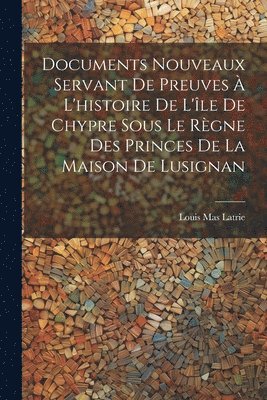 Documents Nouveaux Servant De Preuves  L'histoire De L'le De Chypre Sous Le Rgne Des Princes De La Maison De Lusignan 1