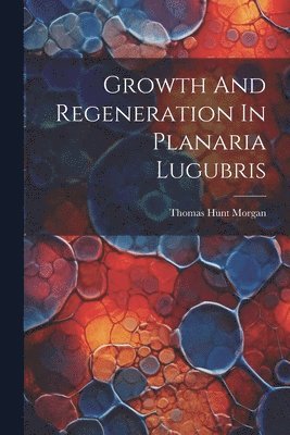 Thomas Hunt Morgan - Growth And Regeneration In Planaria Lugubris, Häftad