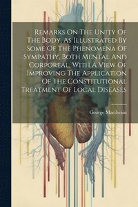 bokomslag Remarks On The Unity Of The Body, As Illustrated By Some Of The Phenomena Of Sympathy, Both Mental And Corporeal, With A View Of Improving The Application Of The Constitutional Treatment Of Local